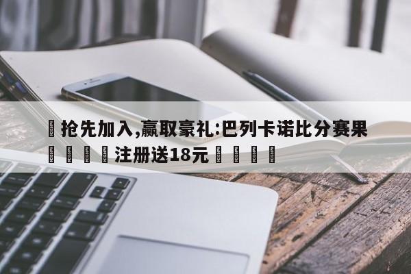 ✅抢先加入,赢取豪礼:巴列卡诺比分赛果 🏆注册送18元🎁