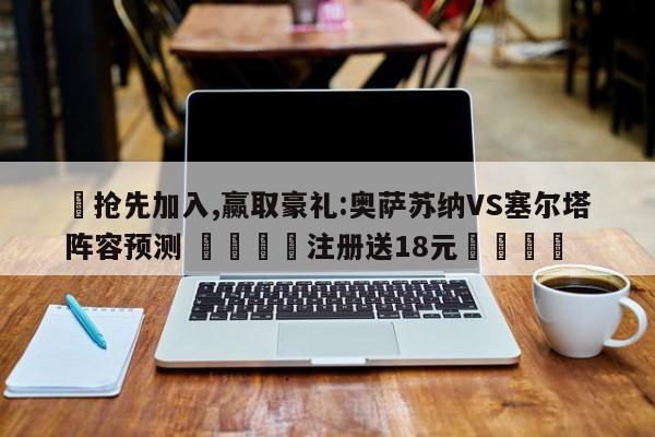 ✅抢先加入,赢取豪礼:奥萨苏纳VS塞尔塔阵容预测 🏆注册送18元🎁