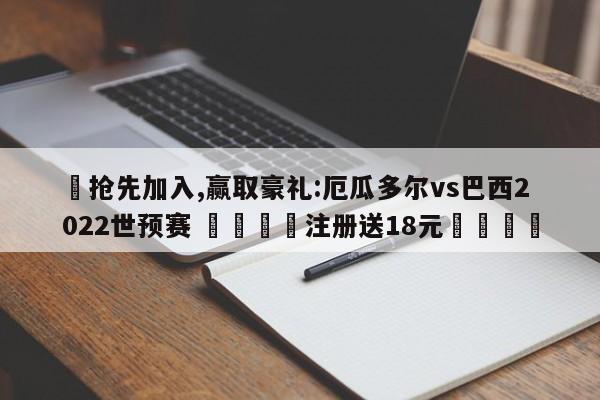 ✅抢先加入,赢取豪礼:厄瓜多尔vs巴西2022世预赛 🏆注册送18元🎁