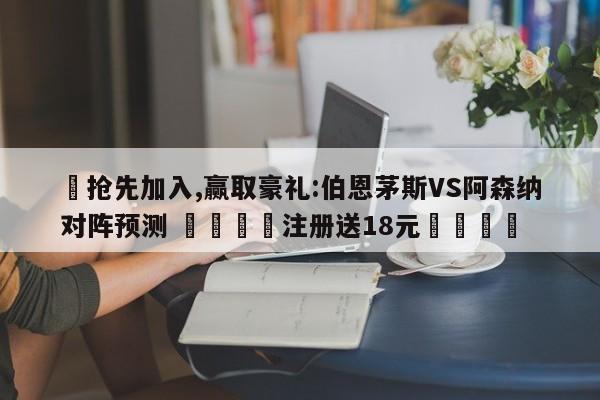 ✅抢先加入,赢取豪礼:伯恩茅斯VS阿森纳对阵预测 🏆注册送18元🎁