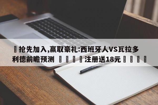✅抢先加入,赢取豪礼:西班牙人VS瓦拉多利德前瞻预测 🏆注册送18元🎁