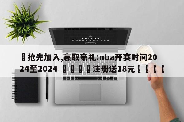 ✅抢先加入,赢取豪礼:nba开赛时间2024至2024 🏆注册送18元🎁
