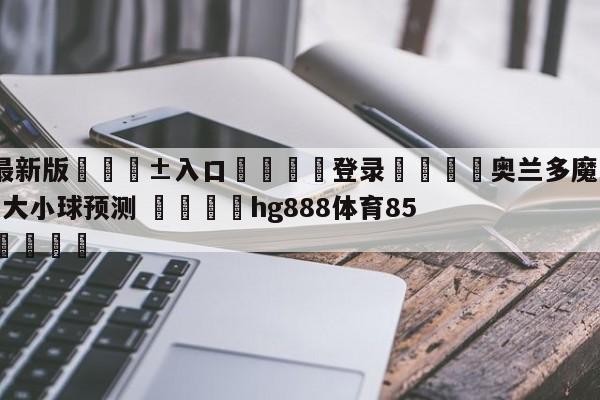🥀最新版🎱入口🐔登录🚭奥兰多魔术vs密尔沃基雄鹿大小球预测 🏆hg888体育85588.ME🎁