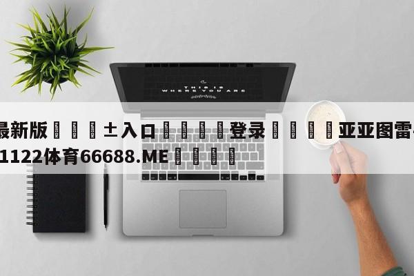 🥀最新版🎱入口🐔登录🚭亚亚图雷手球了吗 🏆1122体育66688.ME🎁